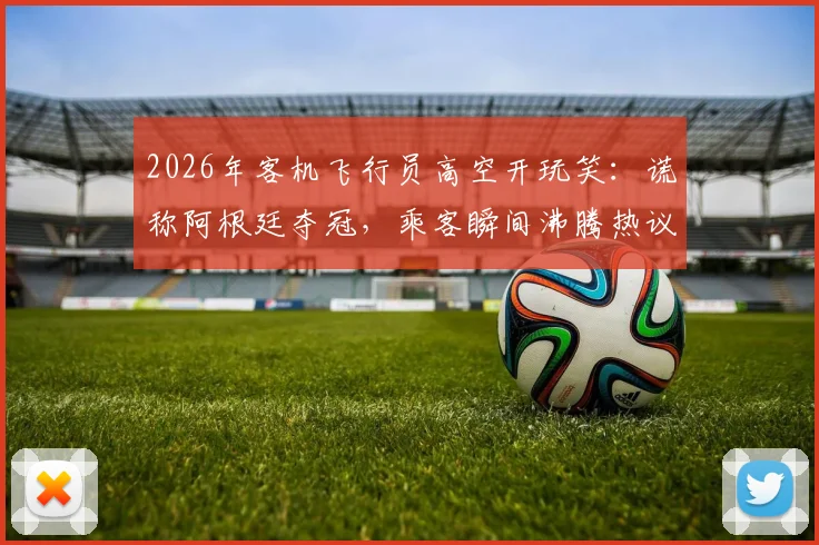 2026年客机飞行员高空开玩笑：谎称阿根廷夺冠，乘客瞬间沸腾热议，这种行为是否违规？