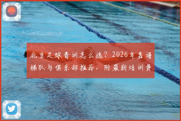 北京足球青训怎么选？2026年靠谱梯队与俱乐部推荐，附最新培训费用价格指南