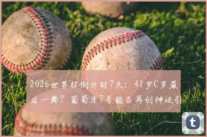 2026世界杯倒计时7天：41岁C罗最后一舞？葡萄牙7号能否再创神迹引热议