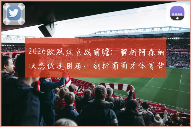 2026欧冠焦点战前瞻：解析阿森纳状态低迷困局，剖析葡萄牙体育背水一战之战术与战力