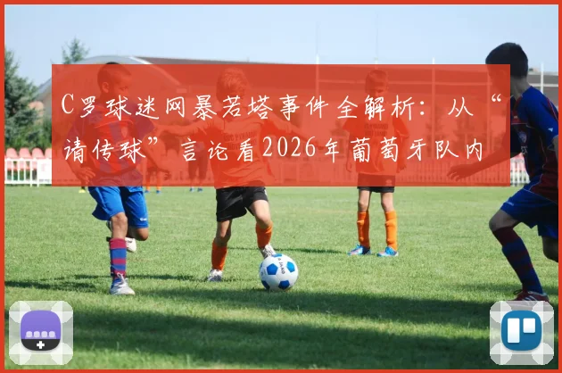 C罗球迷网暴若塔事件全解析：从“请传球”言论看2026年葡萄牙队内战术分歧