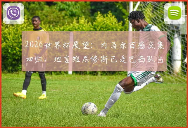 2026世界杯展望：内马尔百感交集回归，坦言维尼修斯已是巴西队当前最佳，球队战术或将调整