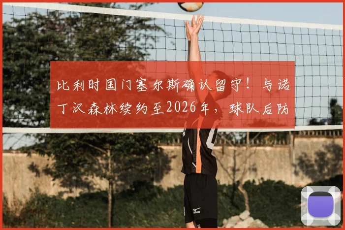 比利时国门塞尔斯确认留守!与诺丁汉森林续约至2026年,球队后防定海神针未来展望