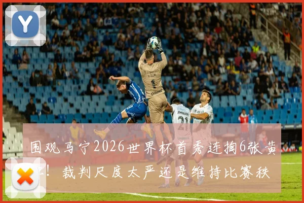 围观马宁2026世界杯首秀连掏6张黄牌！裁判尺度太严还是维持比赛秩序必需？