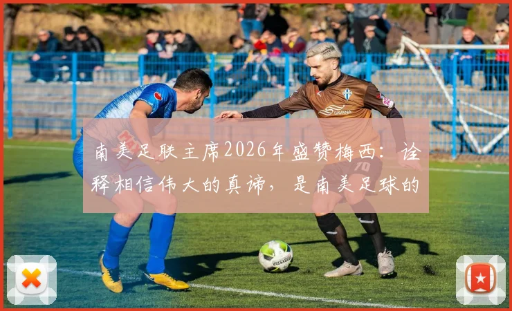 南美足联主席2026年盛赞梅西：诠释相信伟大的真谛，是南美足球的骄傲与榜样