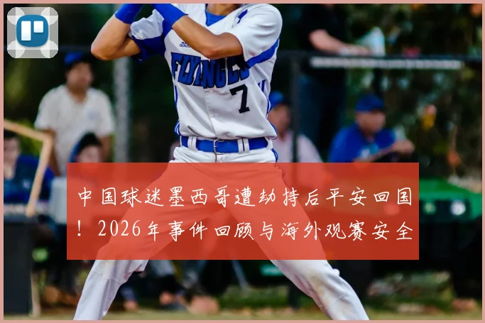 中国球迷墨西哥遭劫持后平安回国！2026年事件回顾与海外观赛安全实用指南
