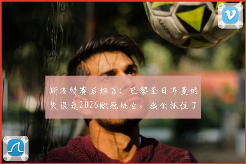 斯洛特赛后坦言：巴黎圣日耳曼的失误是2026欧冠机会，我们抓住了最后一根稻草，附关键战深度复盘