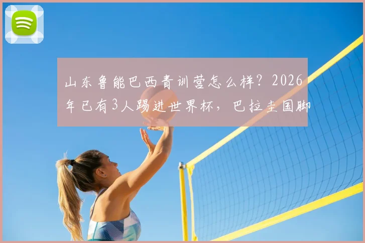 山东鲁能巴西青训营怎么样？2026年已有3人踢进世界杯，巴拉圭国脚成功案例解析