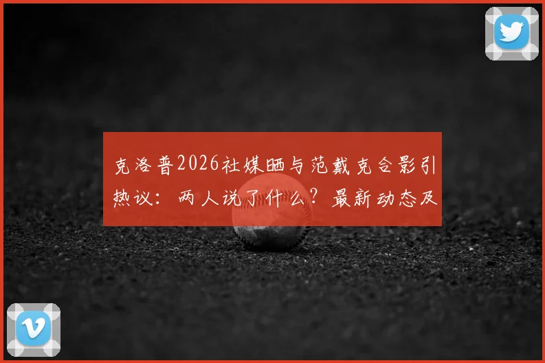 克洛普2026社媒晒与范戴克合影引热议:两人说了什么?最新动态及利物浦球员关系解读