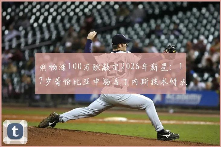 利物浦100万欧敲定2026年新星：17岁哥伦比亚中场马丁内斯技术特点与未来前景全解析