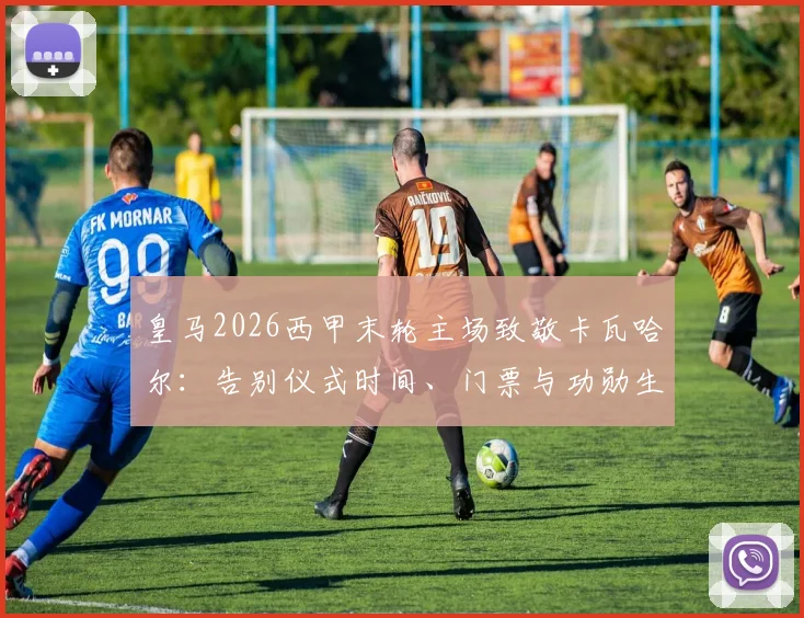 皇马2026西甲末轮主场致敬卡瓦哈尔:告别仪式时间、门票与功勋生涯回顾全指南