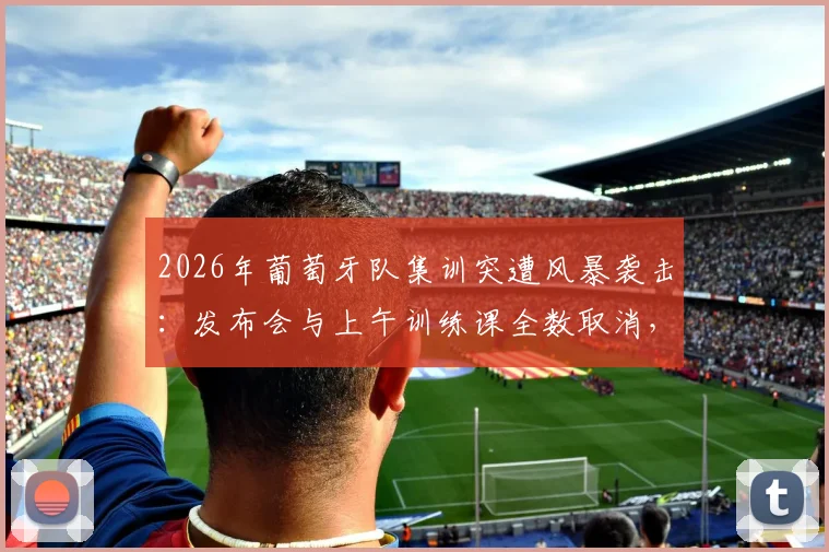 2026年葡萄牙队集训突遭风暴袭击：发布会与上午训练课全数取消，球队备战计划受阻