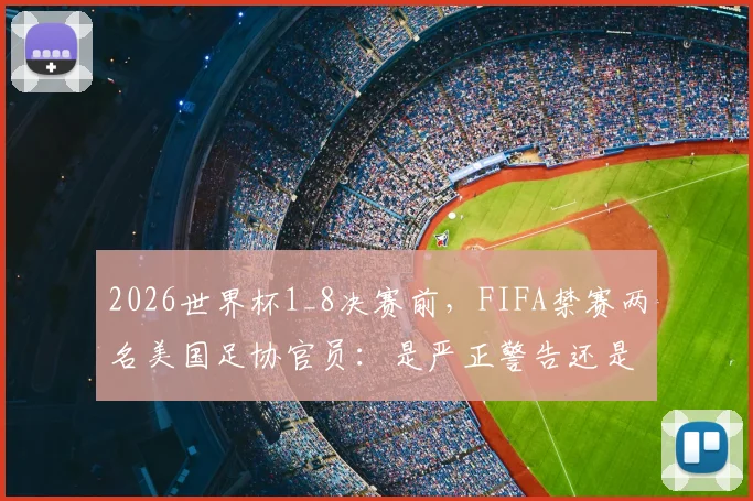 2026世界杯1_8决赛前，FIFA禁赛两名美国足协官员：是严正警告还是做个样子？涉事官员及事件影响深度解读