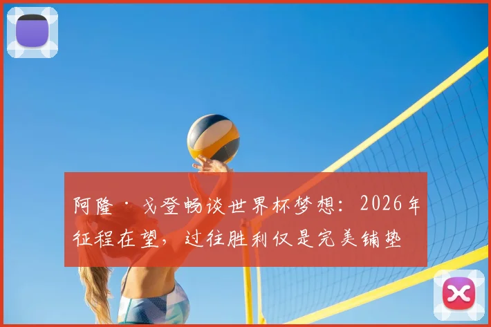 阿隆·戈登畅谈世界杯梦想：2026年征程在望，过往胜利仅是完美铺垫