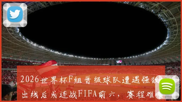 2026世界杯F组晋级球队遭遇强敌:出线后或连战FIFA前六,赛程难度解析
