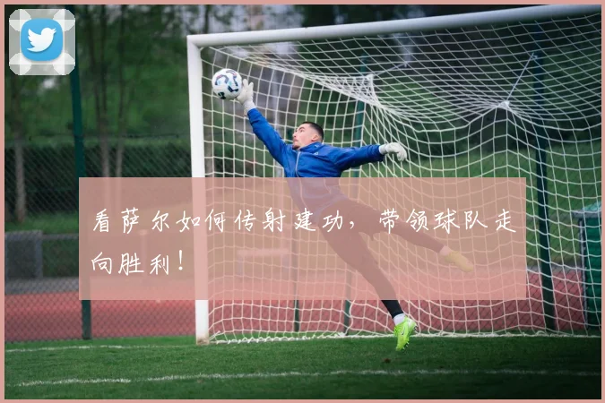 看萨尔如何传射建功，带领球队走向胜利！