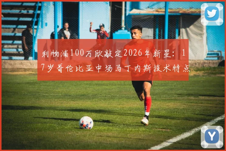 利物浦100万欧敲定2026年新星：17岁哥伦比亚中场马丁内斯技术特点与未来前景全解析