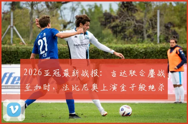 2026亚冠最新战报：吉达联合鏖战至加时，法比尼奥上演金子般绝杀，1-0力克阿布扎比昂首晋级