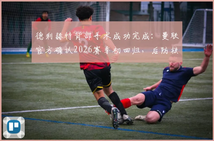 德利赫特背部手术成功完成:曼联官方确认2026赛季初回归,后防核心伤情深度解读