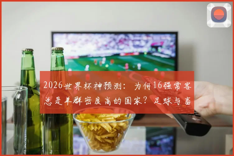 2026世界杯神预测：为何16强常客总是羊群密度高的国家？足球与畜牧业的隐秘关联深度解读