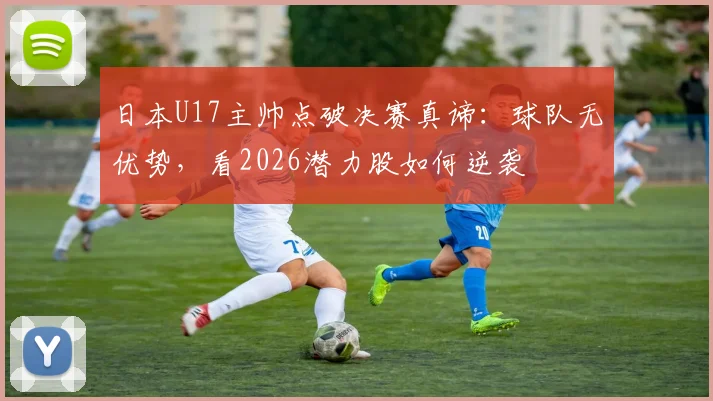 日本U17主帅点破决赛真谛：球队无优势，看2026潜力股如何逆袭