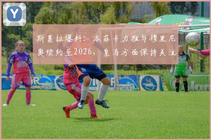 斯基拉爆料：本菲卡力推与穆里尼奥续约至2026，皇马方面保持关注仍在考察