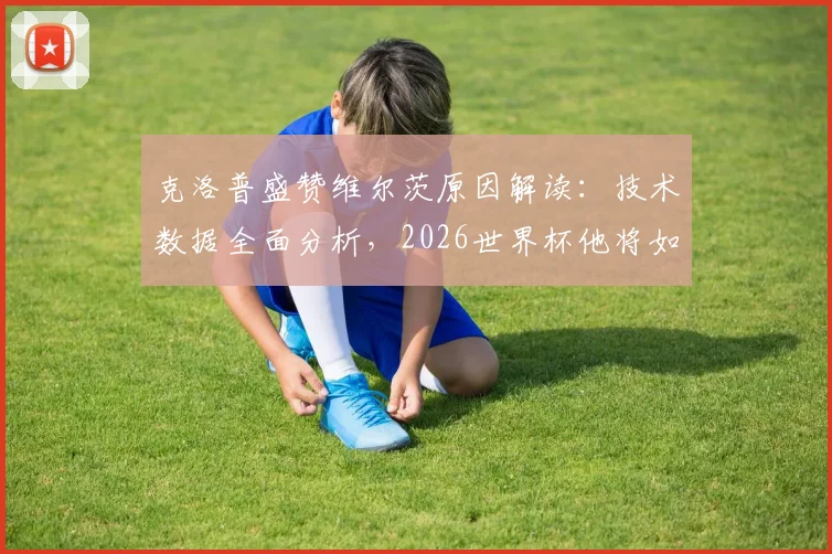 克洛普盛赞维尔茨原因解读:技术数据全面分析,2026世界杯他将如何改变德国队战局?
