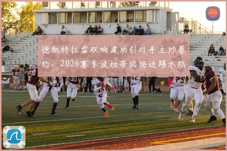 德凯特拉雷双响建功引对手主帅暴怒，2026赛季波切蒂诺场边踢水瓶事件深度回顾与战术解析