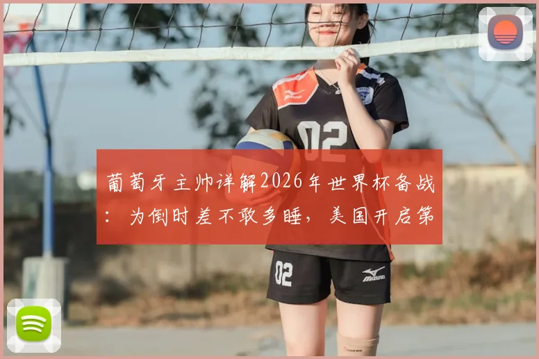葡萄牙主帅详解2026年世界杯备战：为倒时差不敢多睡，美国开启第二阶段训练核心内容