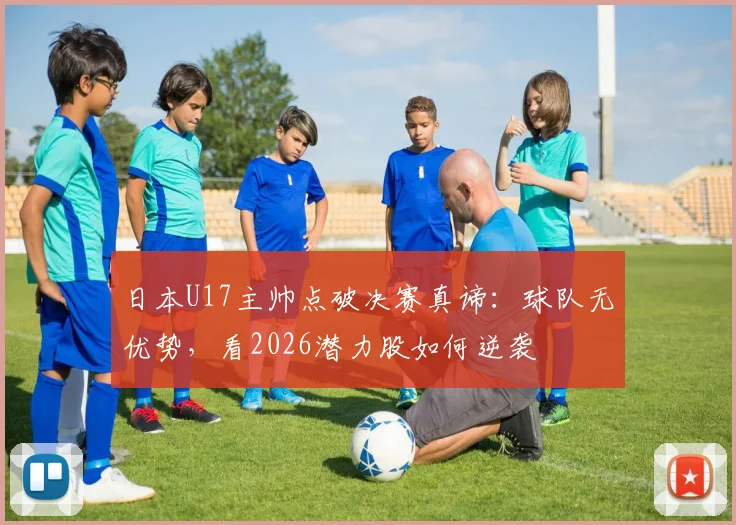 日本U17主帅点破决赛真谛：球队无优势，看2026潜力股如何逆袭