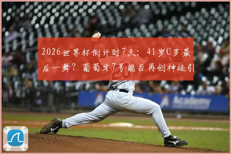 2026世界杯倒计时7天：41岁C罗最后一舞？葡萄牙7号能否再创神迹引热议