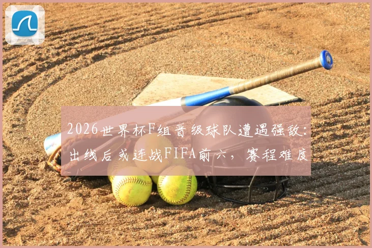 2026世界杯F组晋级球队遭遇强敌：出线后或连战FIFA前六，赛程难度解析