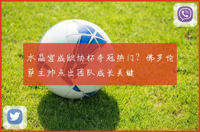 水晶宫成欧协杯夺冠热门？佛罗伦萨主帅点出团队成长关键