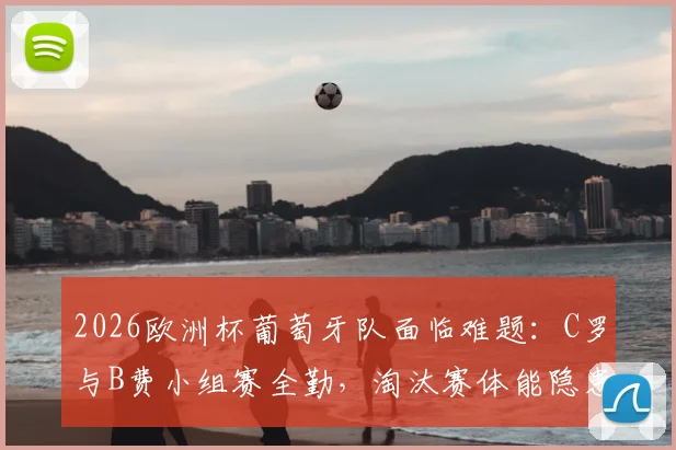 2026欧洲杯葡萄牙队面临难题：C罗与B费小组赛全勤，淘汰赛体能隐患如何破解？主帅轮换策略成关键