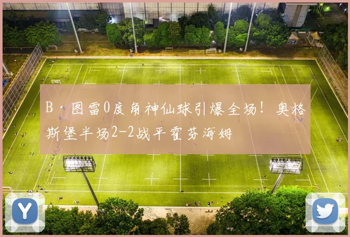 B·图雷0度角神仙球引爆全场！奥格斯堡半场2-2战平霍芬海姆