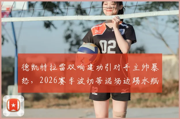 德凯特拉雷双响建功引对手主帅暴怒，2026赛季波切蒂诺场边踢水瓶事件深度回顾与战术解析