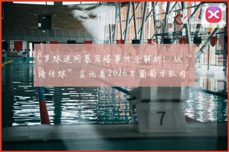C罗球迷网暴若塔事件全解析：从“请传球”言论看2026年葡萄牙队内战术分歧