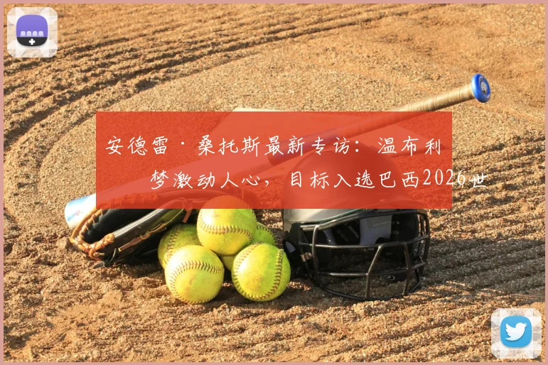安德雷·桑托斯最新专访：温布利圆梦激动人心，目标入选巴西2026世界杯大名单