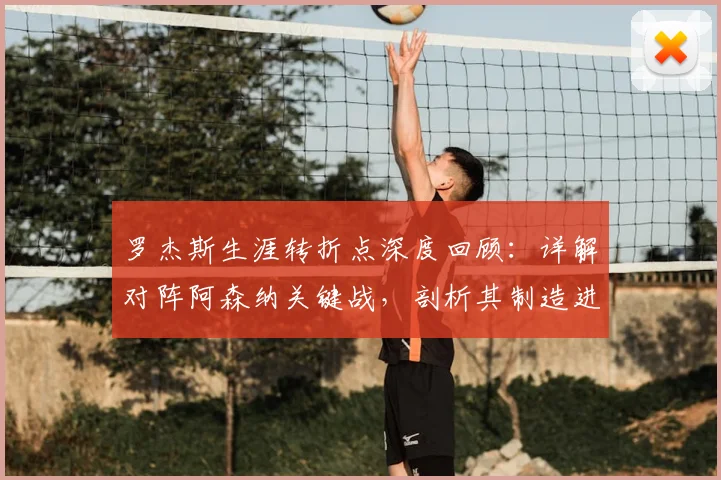 罗杰斯生涯转折点深度回顾：详解对阵阿森纳关键战，剖析其制造进球的独特能力与技术特点