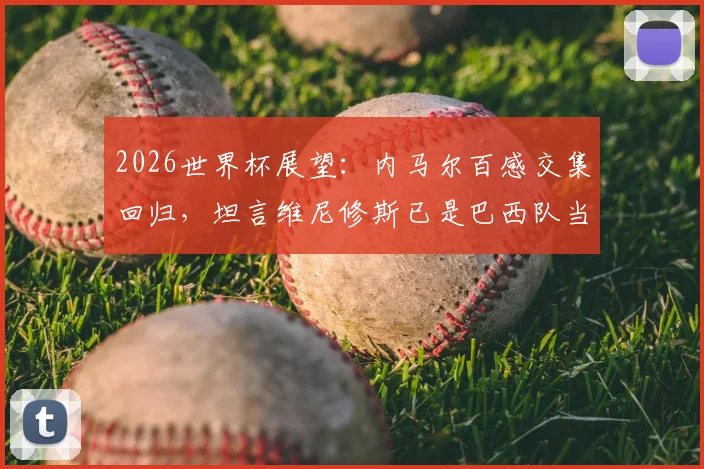 2026世界杯展望：内马尔百感交集回归，坦言维尼修斯已是巴西队当前最佳，球队战术或将调整