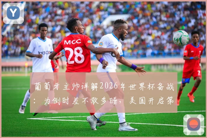 葡萄牙主帅详解2026年世界杯备战：为倒时差不敢多睡，美国开启第二阶段训练核心内容