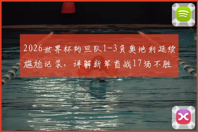 2026世界杯约旦队1-3负奥地利延续尴尬记录，详解新军首战17场不胜魔咒与比赛关键点