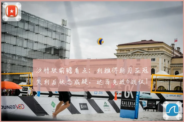 沙特联前瞻看点：利雅得新月亚冠失利后状态成疑，达马克近6战仅1负能否延续黑马势头？