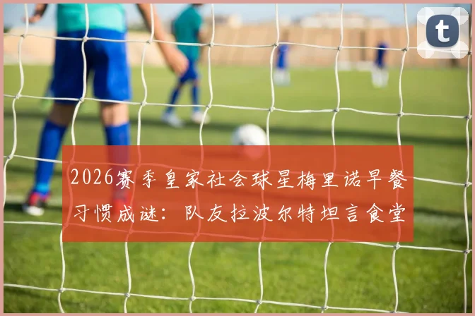 2026赛季皇家社会球星梅里诺早餐习惯成谜：队友拉波尔特坦言食堂少见，职业球员饮食作息大解析
