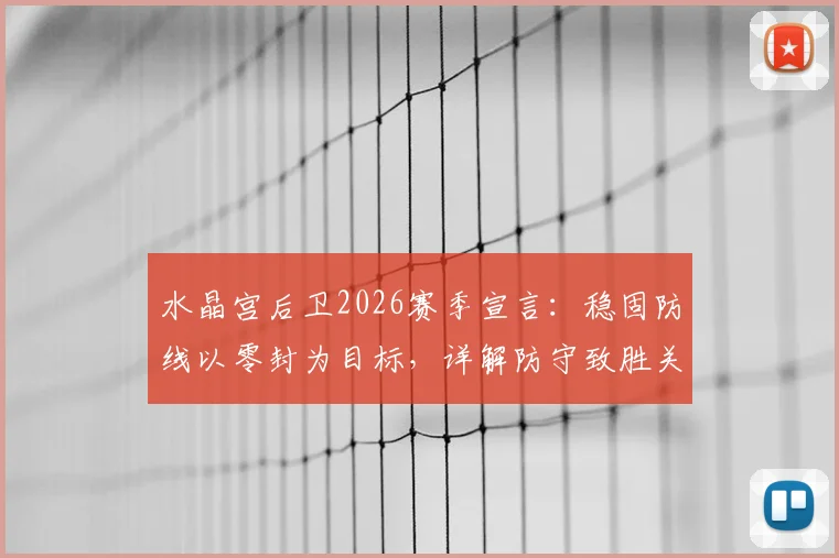 水晶宫后卫2026赛季宣言:稳固防线以零封为目标,详解防守致胜关键与实战策略