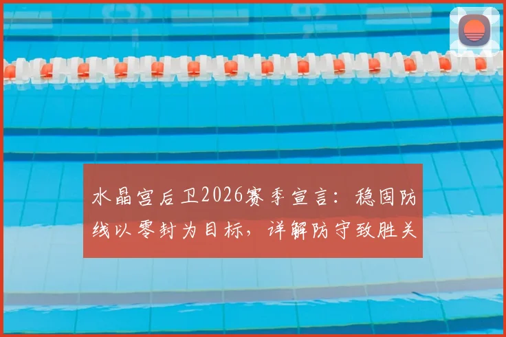 水晶宫后卫2026赛季宣言：稳固防线以零封为目标，详解防守致胜关键与实战策略
