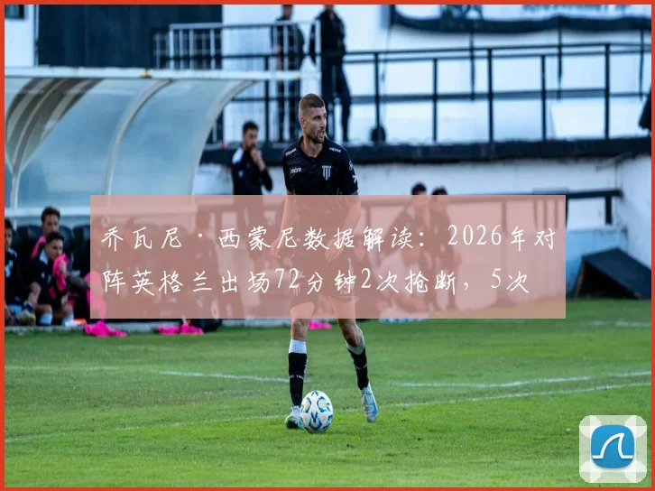 乔瓦尼·西蒙尼数据解读：2026年对阵英格兰出场72分钟2次抢断，5次犯规说明了什么