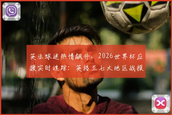 英法球迷热情飙升，2026世界杯应援实时追踪：英格兰七大地区战报一览