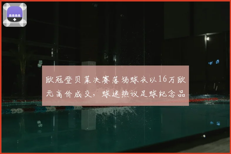 欧冠登贝莱决赛落场球衣以16万欧元高价成交，球迷热议足球纪念品收藏价值与拍卖市场趋势