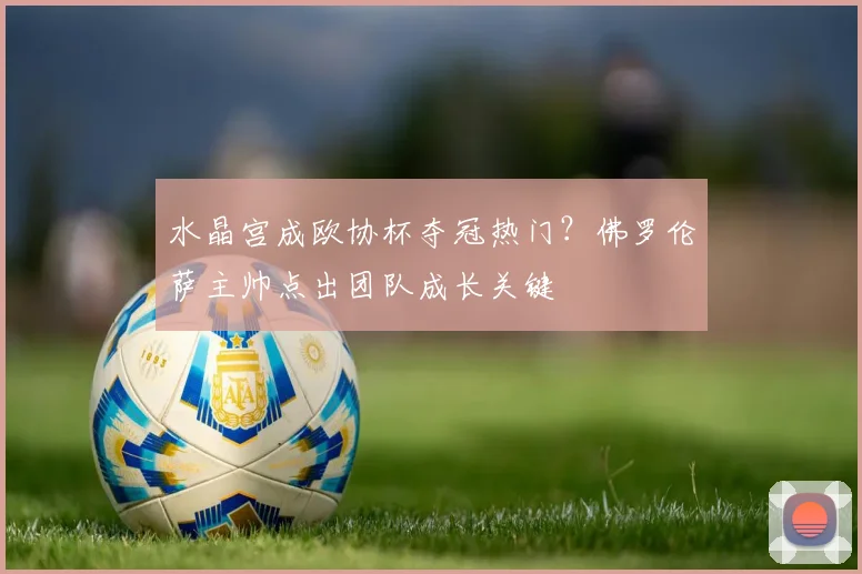 水晶宫成欧协杯夺冠热门？佛罗伦萨主帅点出团队成长关键